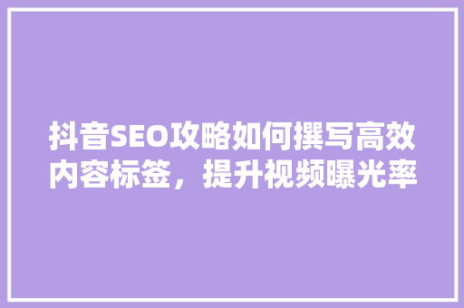 抖音SEO攻略如何撰写高效内容标签，提升视频曝光率