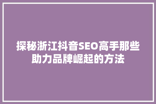 探秘浙江抖音SEO高手那些助力品牌崛起的方法