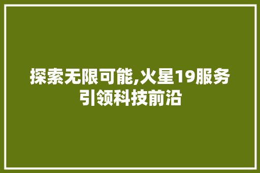 探索无限可能,火星19服务引领科技前沿
