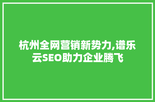 杭州全网营销新势力,谱乐云SEO助力企业腾飞