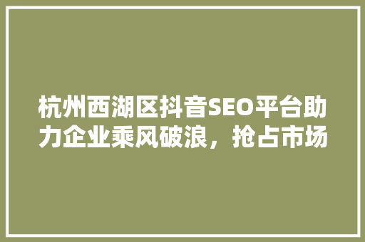 杭州西湖区抖音SEO平台助力企业乘风破浪，抢占市场先机