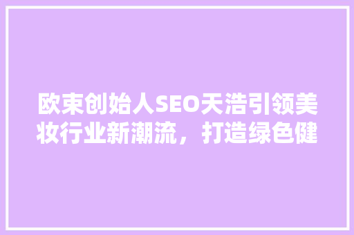 欧束创始人SEO天浩引领美妆行业新潮流，打造绿色健康护肤品牌