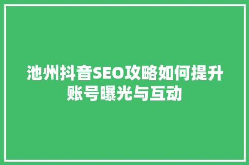 池州抖音SEO攻略如何提升账号曝光与互动