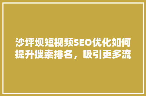 沙坪坝短视频SEO优化如何提升搜索排名，吸引更多流量