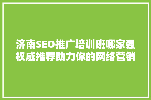 济南SEO推广培训班哪家强权威推荐助力你的网络营销之路