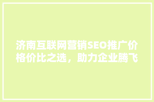 济南互联网营销SEO推广价格价比之选，助力企业腾飞