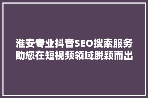 淮安专业抖音SEO搜索服务助您在短视频领域脱颖而出