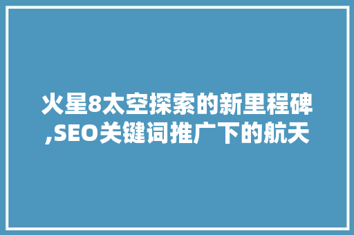 火星8太空探索的新里程碑,SEO关键词推广下的航天科技盛宴