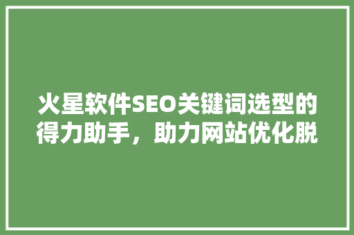 火星软件SEO关键词选型的得力助手，助力网站优化脱颖而出