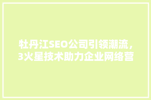 牡丹江SEO公司引领潮流，3火星技术助力企业网络营销新篇章