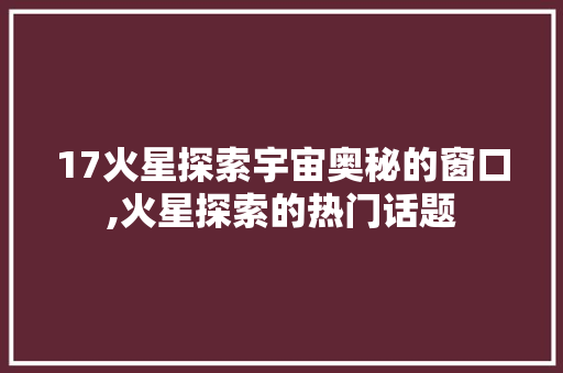 17火星探索宇宙奥秘的窗口,火星探索的热门话题