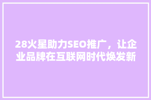 28火星助力SEO推广，让企业品牌在互联网时代焕发新生