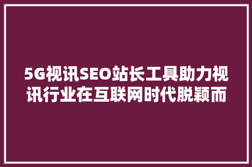 5G视讯SEO站长工具助力视讯行业在互联网时代脱颖而出