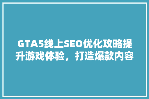 GTA5线上SEO优化攻略提升游戏体验，打造爆款内容