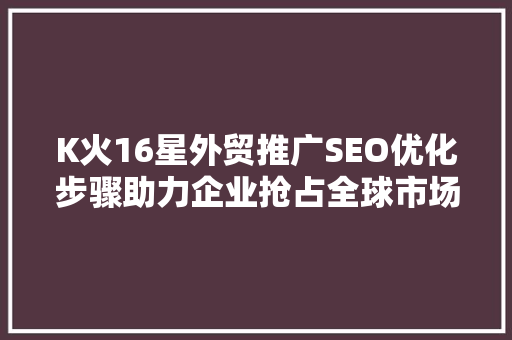 K火16星外贸推广SEO优化步骤助力企业抢占全球市场