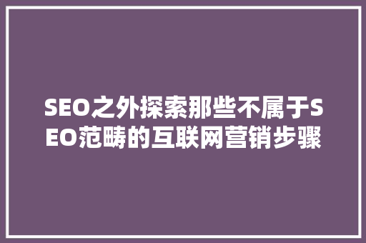SEO之外探索那些不属于SEO范畴的互联网营销步骤
