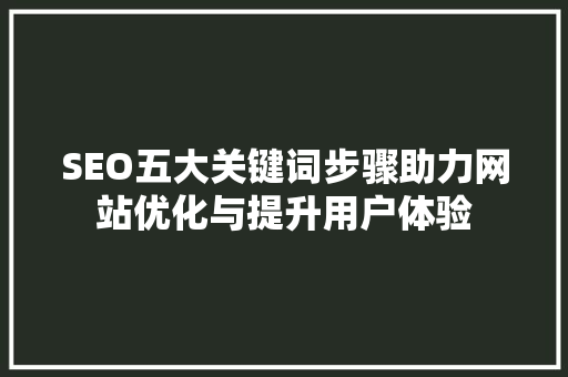SEO五大关键词步骤助力网站优化与提升用户体验