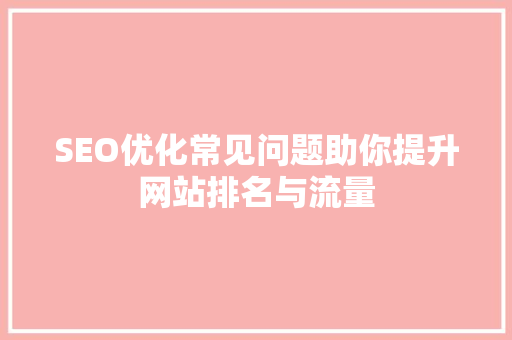 SEO优化常见问题助你提升网站排名与流量