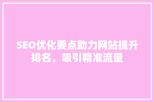 SEO优化要点助力网站提升排名，吸引精准流量