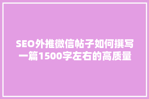 SEO外推微信帖子如何撰写一篇1500字左右的高质量文章