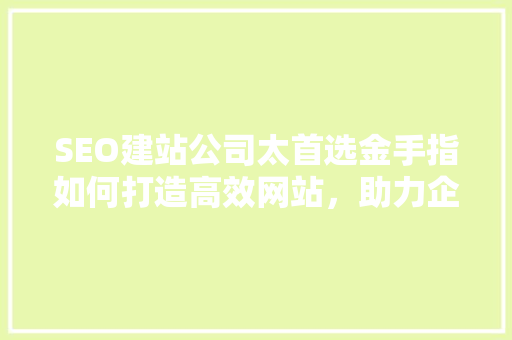 SEO建站公司太首选金手指如何打造高效网站，助力企业腾飞