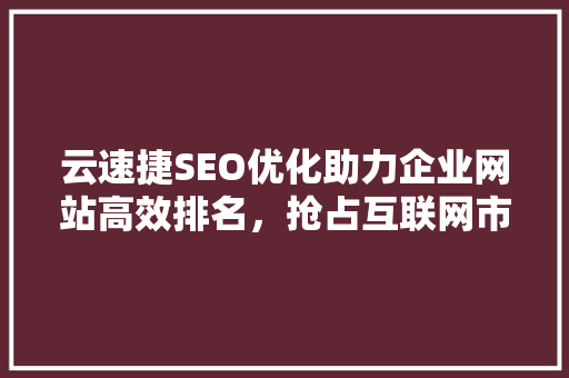 云速捷SEO优化助力企业网站高效排名，抢占互联网市场先机
