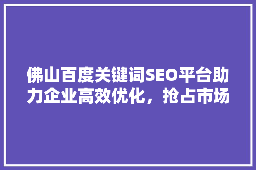 佛山百度关键词SEO平台助力企业高效优化，抢占市场先机