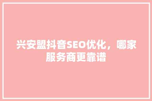 兴安盟抖音SEO优化，哪家服务商更靠谱