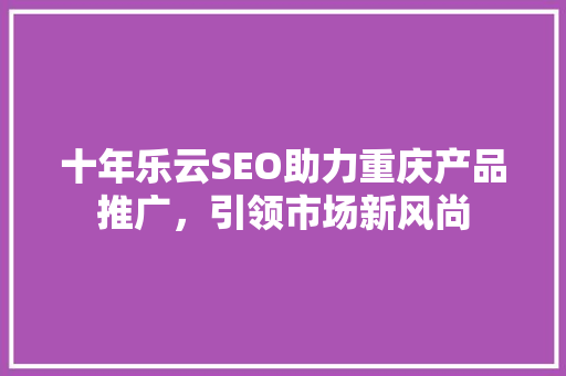 十年乐云SEO助力重庆产品推广，引领市场新风尚