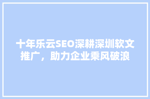 十年乐云SEO深耕深圳软文推广，助力企业乘风破浪