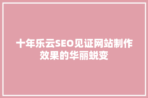 十年乐云SEO见证网站制作效果的华丽蜕变