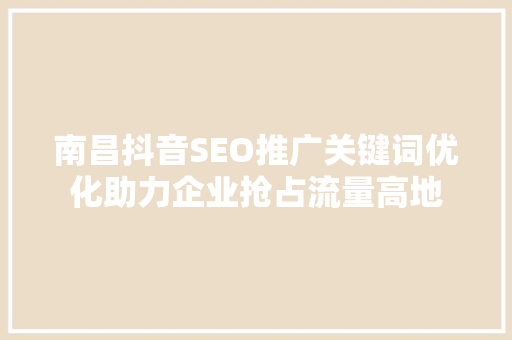 南昌抖音SEO推广关键词优化助力企业抢占流量高地