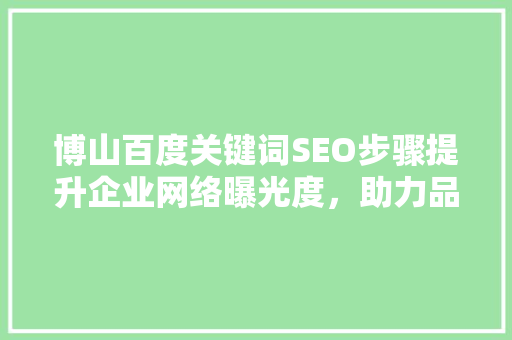 博山百度关键词SEO步骤提升企业网络曝光度，助力品牌腾飞