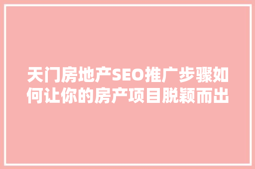 天门房地产SEO推广步骤如何让你的房产项目脱颖而出