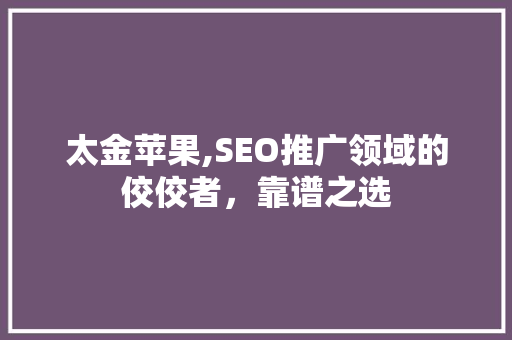 太金苹果,SEO推广领域的佼佼者，靠谱之选