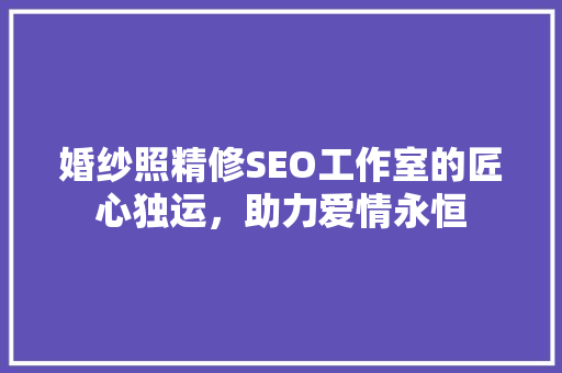婚纱照精修SEO工作室的匠心独运，助力爱情永恒