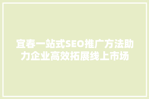 宜春一站式SEO推广方法助力企业高效拓展线上市场