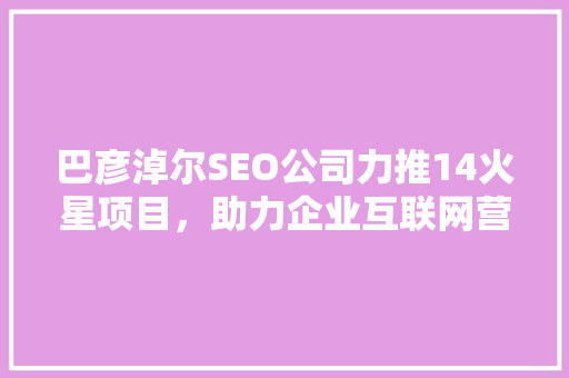 巴彦淖尔SEO公司力推14火星项目，助力企业互联网营销新突破