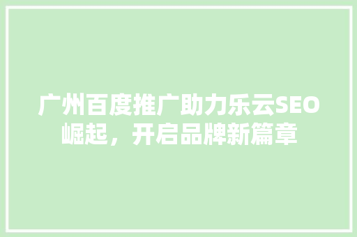 广州百度推广助力乐云SEO崛起，开启品牌新篇章