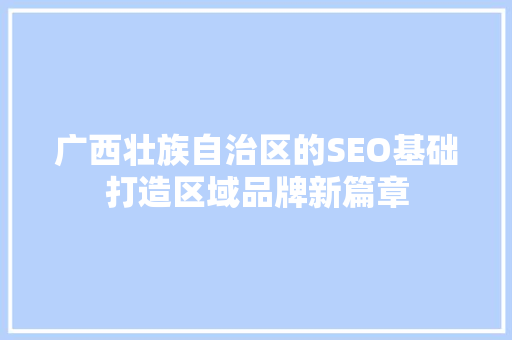 广西壮族自治区的SEO基础打造区域品牌新篇章