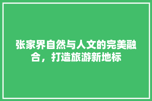 张家界自然与人文的完美融合，打造旅游新地标