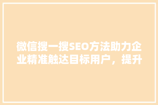 微信搜一搜SEO方法助力企业精准触达目标用户，提升品牌影响力