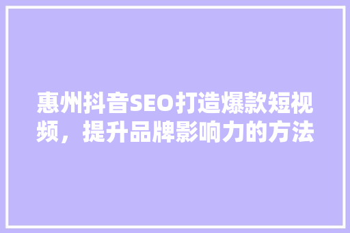 惠州抖音SEO打造爆款短视频，提升品牌影响力的方法