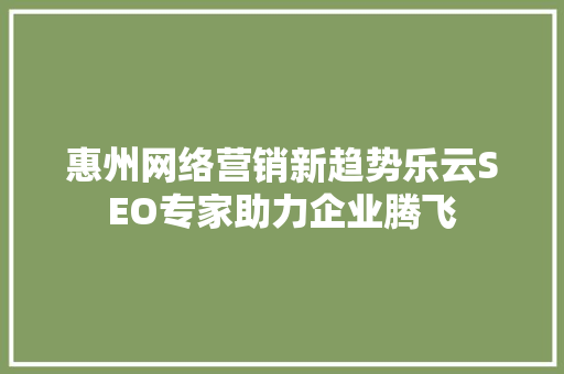 惠州网络营销新趋势乐云SEO专家助力企业腾飞