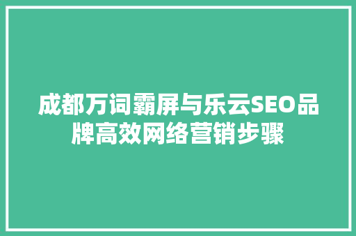 成都万词霸屏与乐云SEO品牌高效网络营销步骤