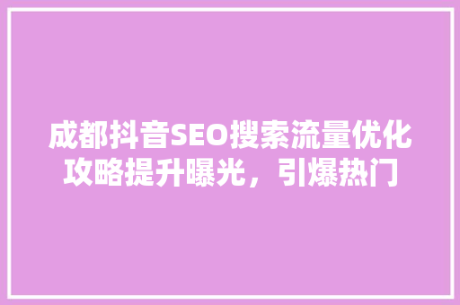 成都抖音SEO搜索流量优化攻略提升曝光，引爆热门
