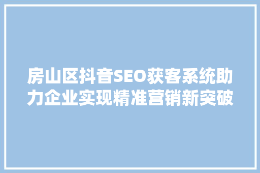 房山区抖音SEO获客系统助力企业实现精准营销新突破