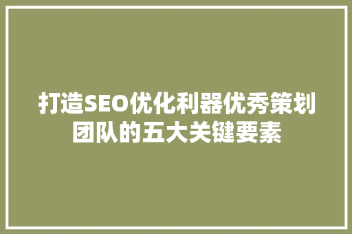 打造SEO优化利器优秀策划团队的五大关键要素