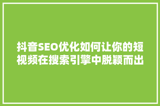 抖音SEO优化如何让你的短视频在搜索引擎中脱颖而出