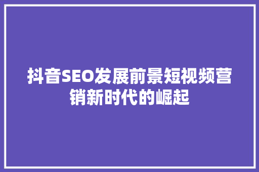 抖音SEO发展前景短视频营销新时代的崛起